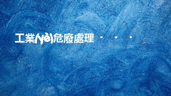 工業(yè)危廢處理，綠色守護(hù)者，護(hù)航美麗家園